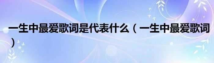 一生中最爱歌词是代表什么（一生中最爱歌词）