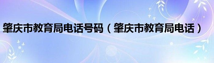 肇庆市教育局电话号码（肇庆市教育局电话）