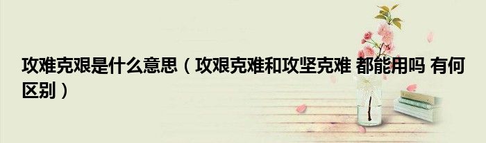 攻难克艰是什么意思（攻艰克难和攻坚克难 都能用吗 有何区别）