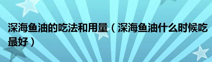 深海鱼油的吃法和用量（深海鱼油什么时候吃最好）