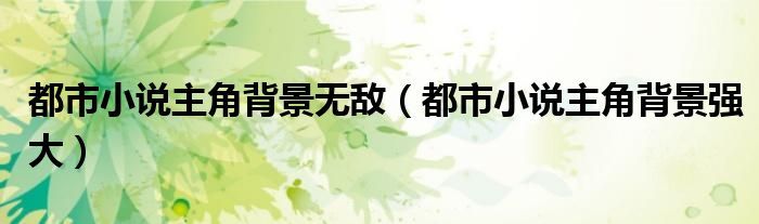 都市小说主角背景无敌（都市小说主角背景强大）