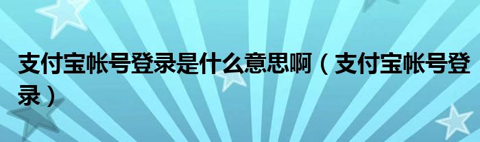 支付宝帐号登录是什么意思啊（支付宝帐号登录）
