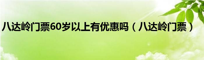 八达岭门票60岁以上有优惠吗（八达岭门票）