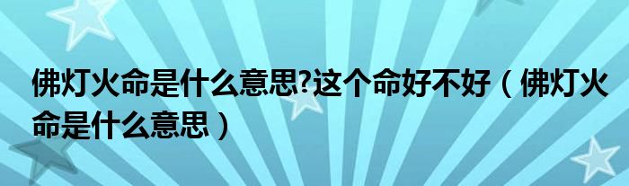 佛灯火命是什么意思?这个命好不好（佛灯火命是什么意思）