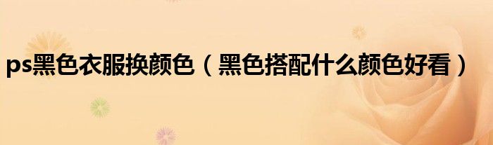 ps黑色衣服换颜色（黑色搭配什么颜色好看）