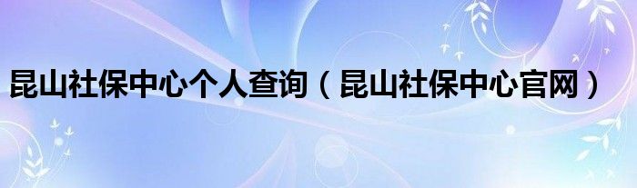 昆山社保中心个人查询（昆山社保中心官网）