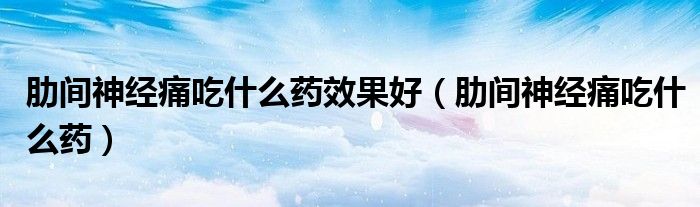 肋间神经痛吃什么药效果好（肋间神经痛吃什么药）