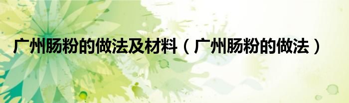 广州肠粉的做法及材料（广州肠粉的做法）