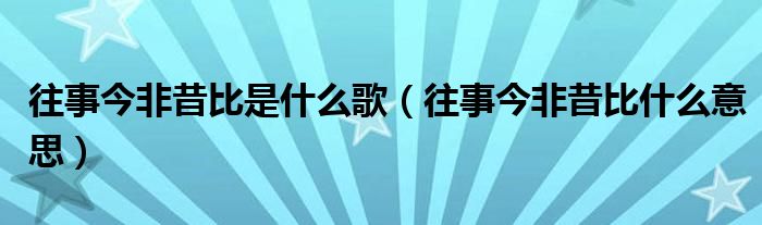 往事今非昔比是什么歌（往事今非昔比什么意思）