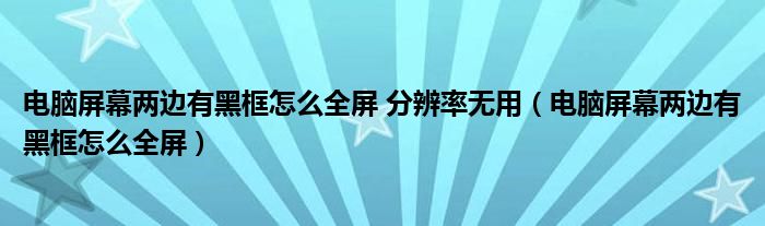电脑屏幕两边有黑框怎么全屏 分辨率无用（电脑屏幕两边有黑框怎么全屏）