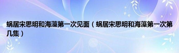 蜗居宋思明和海藻第一次见面（蜗居宋思明和海藻第一次第几集）