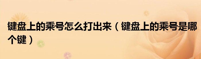 键盘上的乘号怎么打出来（键盘上的乘号是哪个键）