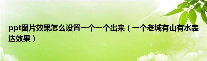 ppt图片效果怎么设置一个一个出来（一个老城有山有水表达效果）