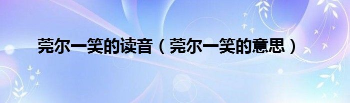 莞尔一笑的读音（莞尔一笑的意思）