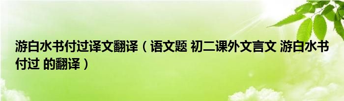 游白水书付过译文翻译（语文题 初二课外文言文 游白水书付过 的翻译）