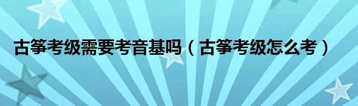 古筝考级需要考音基吗（古筝考级怎么考）