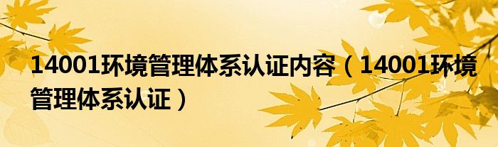 14001环境管理体系认证内容（14001环境管理体系认证）