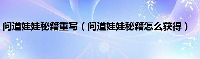 问道娃娃秘籍重写（问道娃娃秘籍怎么获得）