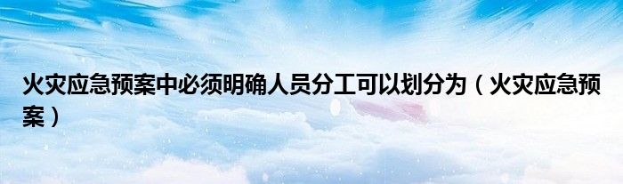 火灾应急预案中必须明确人员分工可以划分为（火灾应急预案）