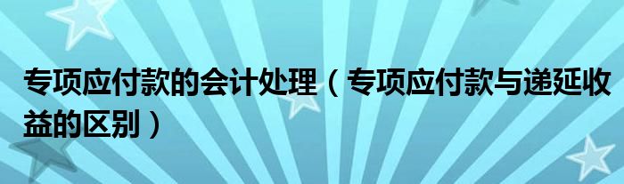 专项应付款的会计处理（专项应付款与递延收益的区别）
