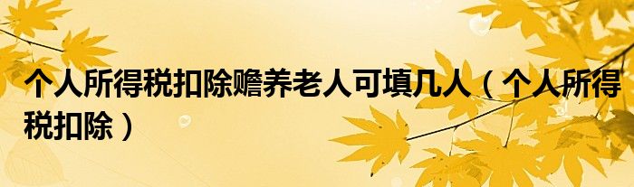 个人所得税扣除赡养老人可填几人（个人所得税扣除）