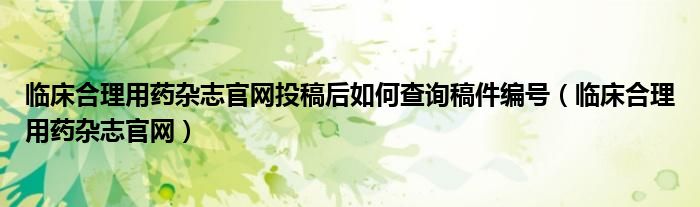 临床合理用药杂志官网投稿后如何查询稿件编号（临床合理用药杂志官网）