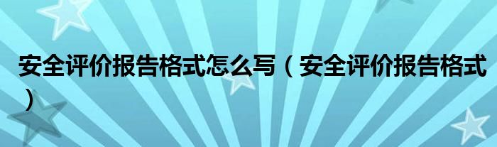 安全评价报告格式怎么写（安全评价报告格式）