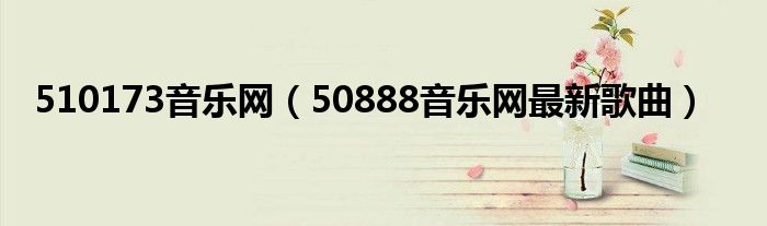 510173音乐网（50888音乐网最新歌曲）