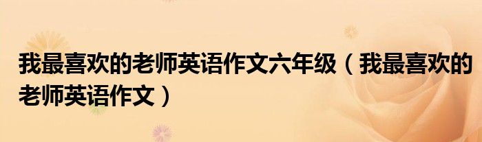 我最喜欢的老师英语作文六年级（我最喜欢的老师英语作文）