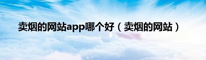 卖烟的网站app哪个好（卖烟的网站）
