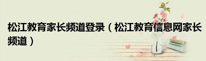 松江教育家长频道登录（松江教育信息网家长频道）