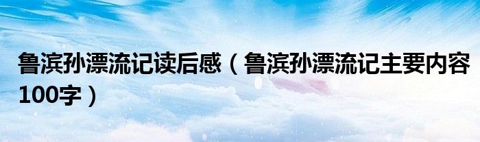 鲁滨孙漂流记读后感（鲁滨孙漂流记主要内容100字）