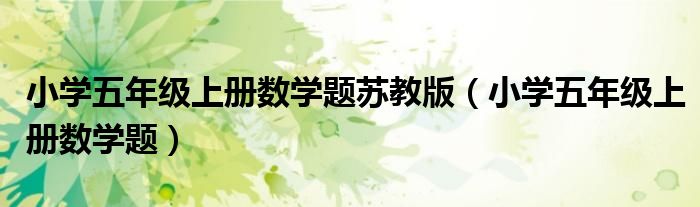 小学五年级上册数学题苏教版（小学五年级上册数学题）