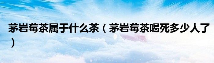 茅岩莓茶属于什么茶（茅岩莓茶喝死多少人了）