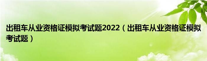 出租车从业资格证模拟考试题2022（出租车从业资格证模拟考试题）