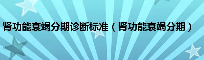 肾功能衰竭分期诊断标准（肾功能衰竭分期）