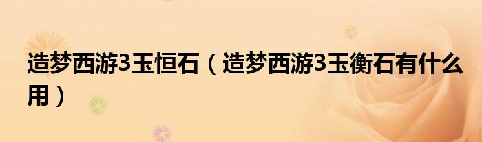 造梦西游3玉恒石（造梦西游3玉衡石有什么用）