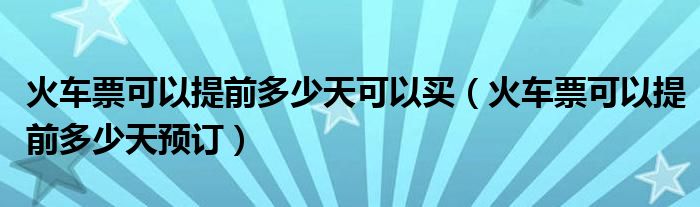 火车票可以提前多少天可以买（火车票可以提前多少天预订）