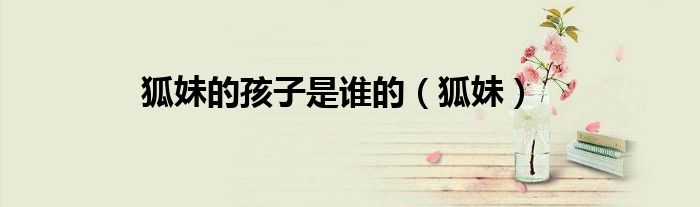 狐妹的孩子是谁的（狐妹）