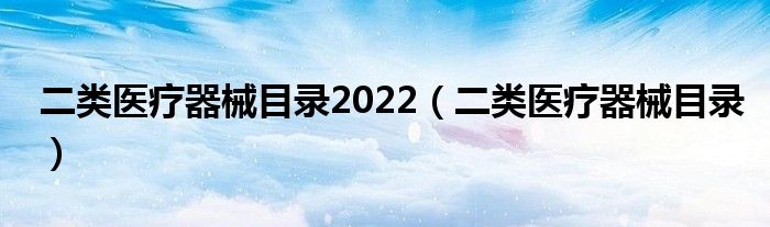 二类医疗器械目录2022（二类医疗器械目录）