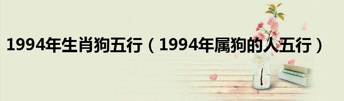 1994年生肖狗五行（1994年属狗的人五行）
