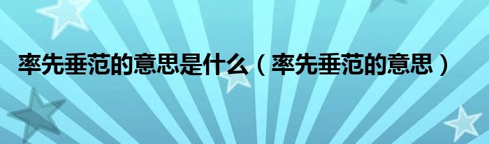 率先垂范的意思是什么（率先垂范的意思）