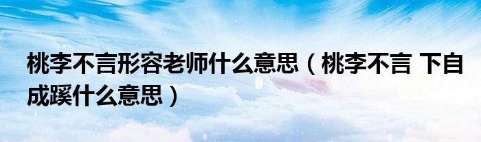 桃李不言形容老师什么意思（桃李不言 下自成蹊什么意思）