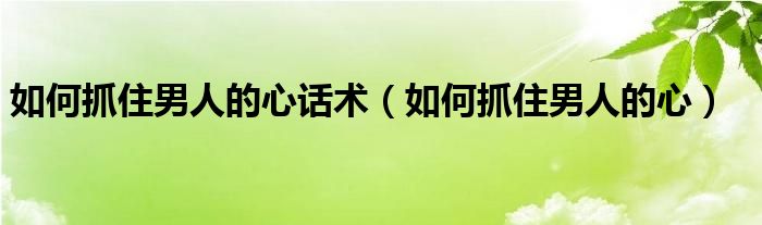 如何抓住男人的心话术（如何抓住男人的心）