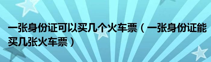 一张身份证可以买几个火车票（一张身份证能买几张火车票）
