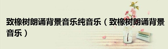 致橡树朗诵背景音乐纯音乐（致橡树朗诵背景音乐）