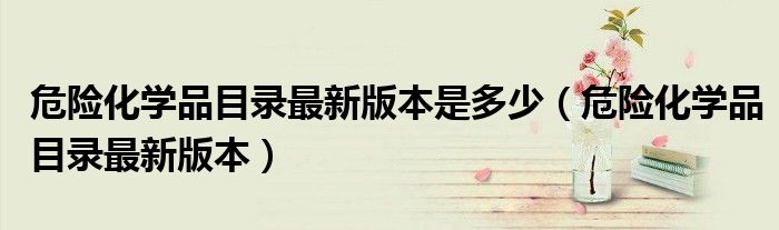危险化学品目录最新版本是多少（危险化学品目录最新版本）