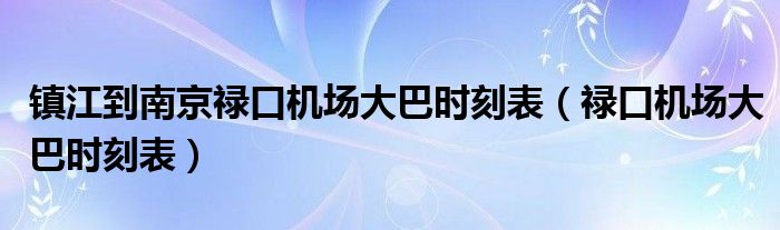 镇江到南京禄口机场大巴时刻表（禄口机场大巴时刻表）