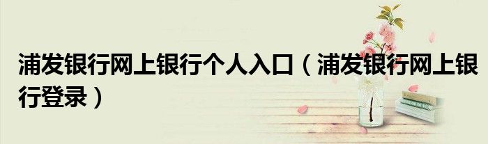 浦发银行网上银行个人入口（浦发银行网上银行登录）