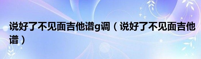 说好了不见面吉他谱g调（说好了不见面吉他谱）